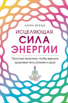 Исцеляющая сила энергии. Простые практики, чтобы вернуть здоровье телу, разуму и Духу